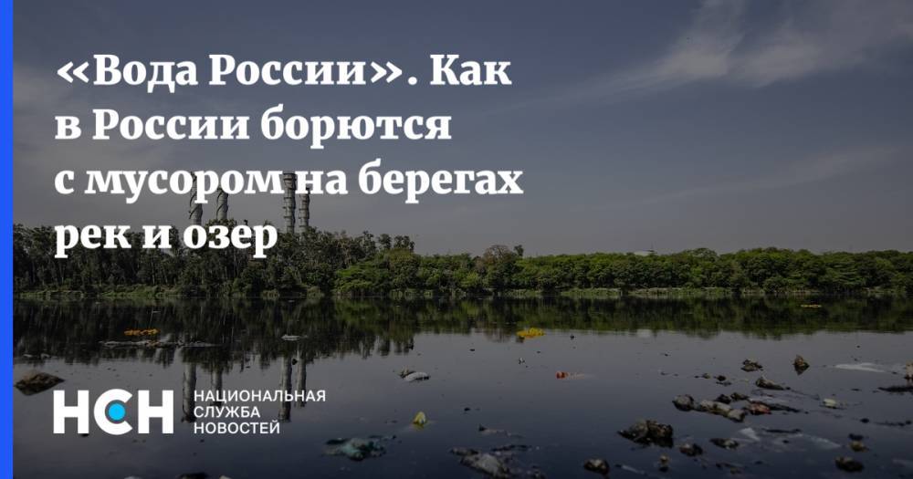 «Вода России». Как в России борются с мусором на берегах рек и озер