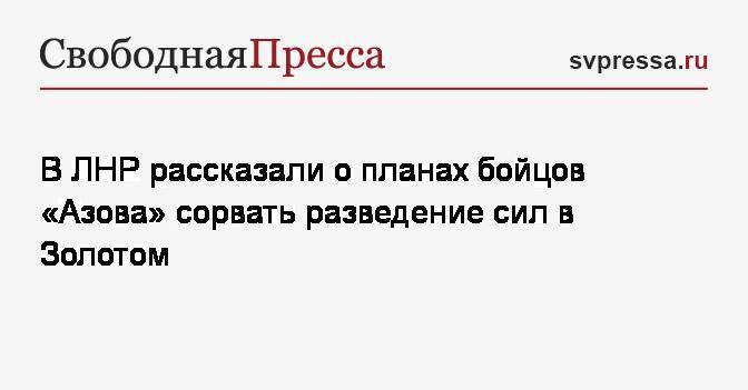 В ЛНР рассказали о планах бойцов «Азова» сорвать разведение сил в Золотом