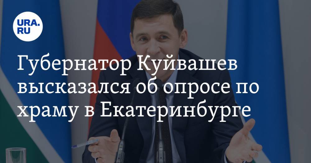 Губернатор Куйвашев высказался об опросе по храму в Екатеринбурге