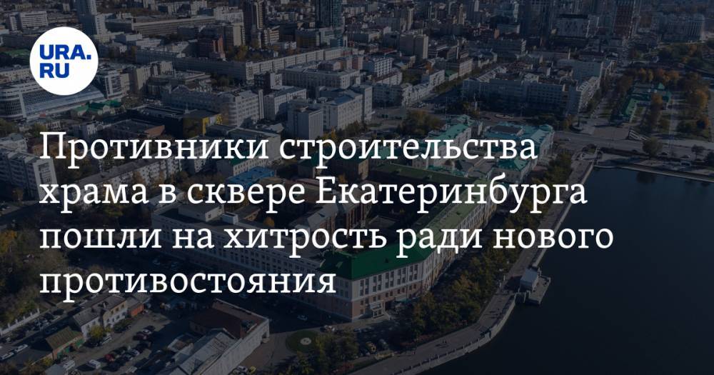 Противники строительства храма в сквере Екатеринбурга пошли на хитрость ради нового противостояния