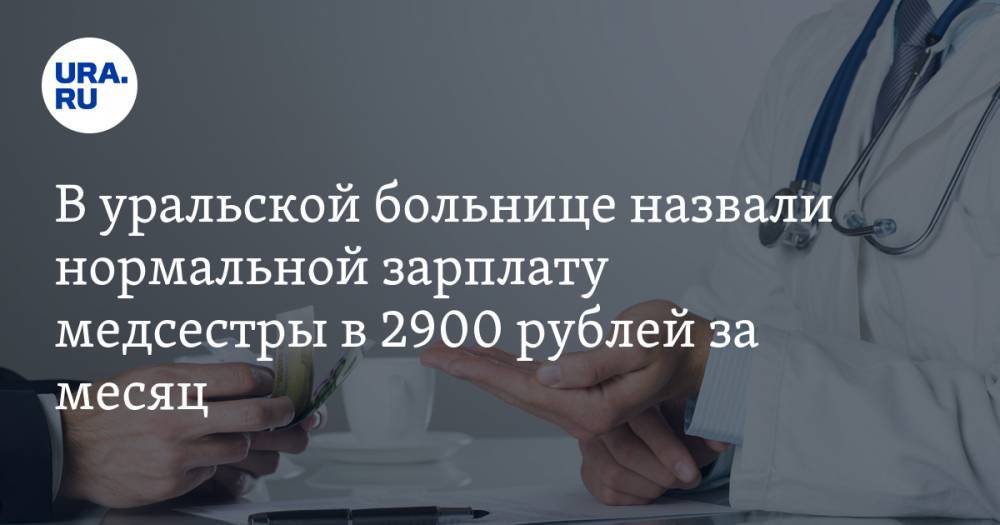 В уральской больнице назвали нормальной зарплату медсестры в 2900 рублей за месяц
