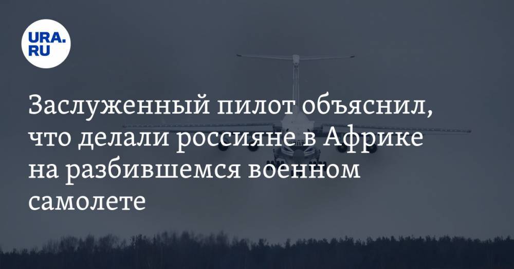 Заслуженный пилот объяснил, что делали россияне в Африке на разбившемся военном самолете