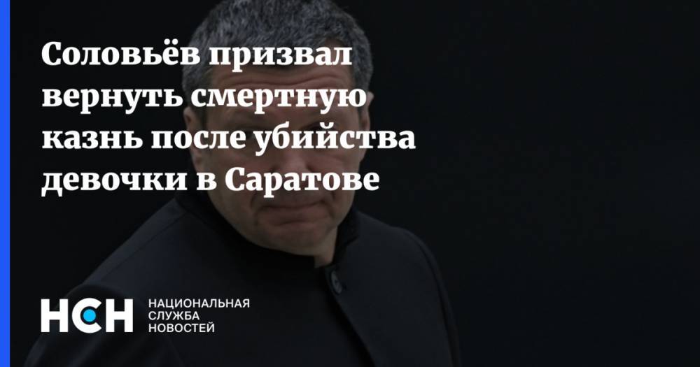 Соловьёв призвал вернуть смертную казнь после убийства девочки в Саратове