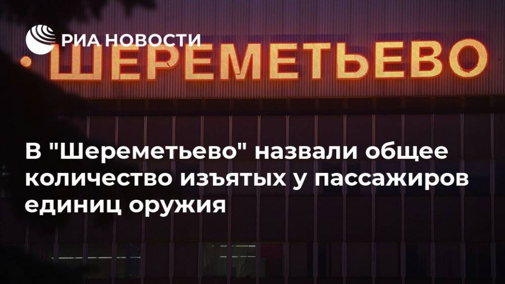 В "Шереметьево" назвали общее количество изъятых у пассажиров единиц оружия