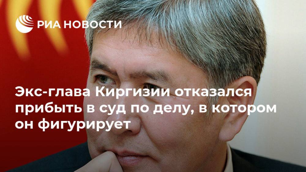 Экс-глава Киргизии отказался прибыть в суд по делу, в котором он фигурирует