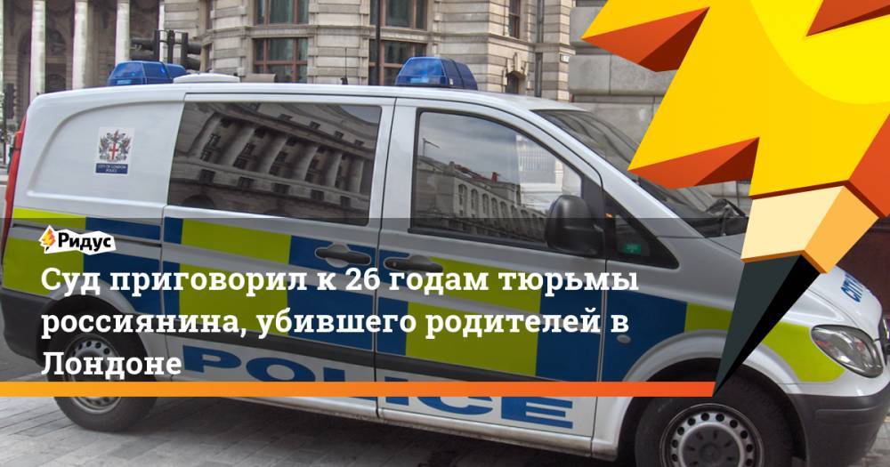 Суд приговорил к 26 годам тюрьмы россиянина, убившего родителей в Лондоне