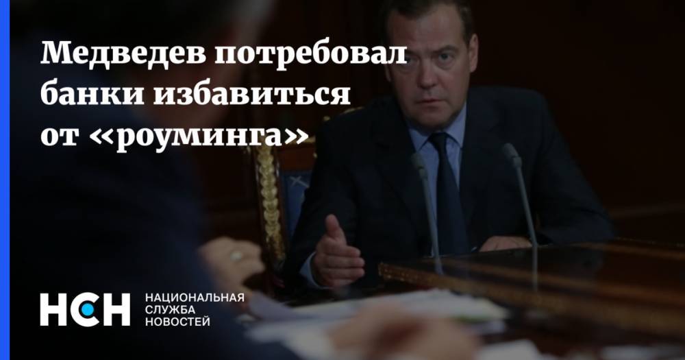 Медведев потребовал банки избавиться от «роуминга»