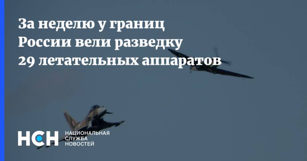 За неделю у границ России вели разведку 29 летательных аппаратов