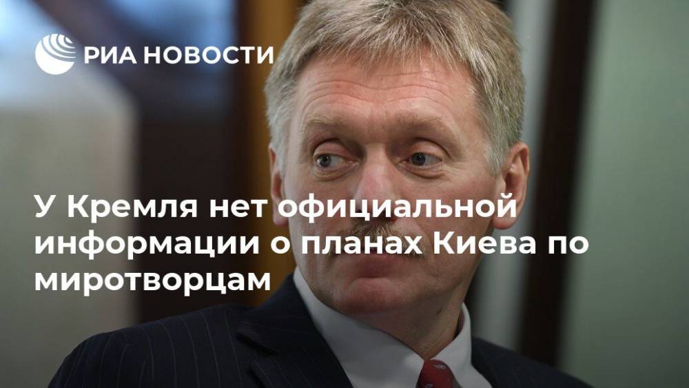 У Кремля нет официальной информации о планах Киева по миротворцам