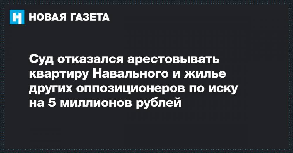 Суд отказался арестовывать квартиру Навального и жилье других оппозиционеров по иску на 5 миллионов рублей