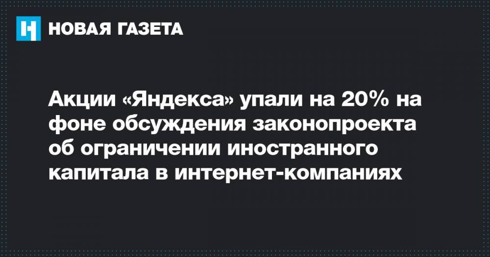 Акции «Яндекса» упали на 20% на фоне обсуждения законопроекта об ограничении иностранного капитала в интернет-компаниях
