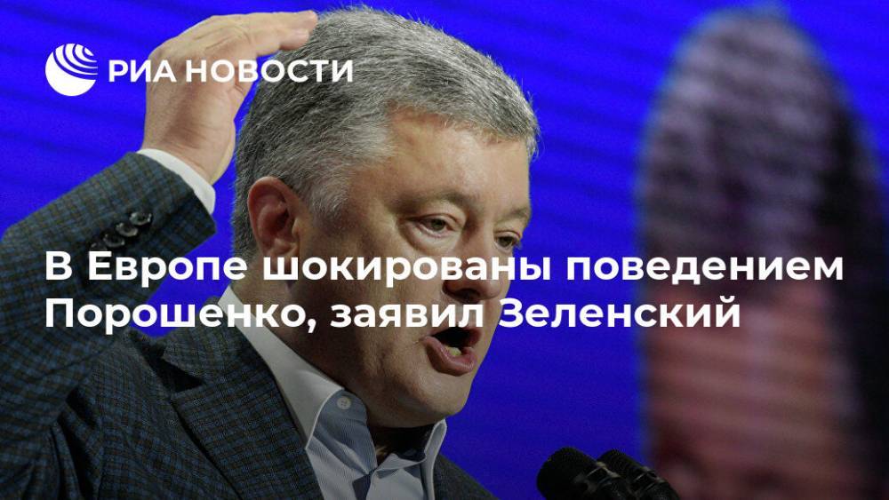 В Европе шокированы поведением Порошенко, заявил Зеленский