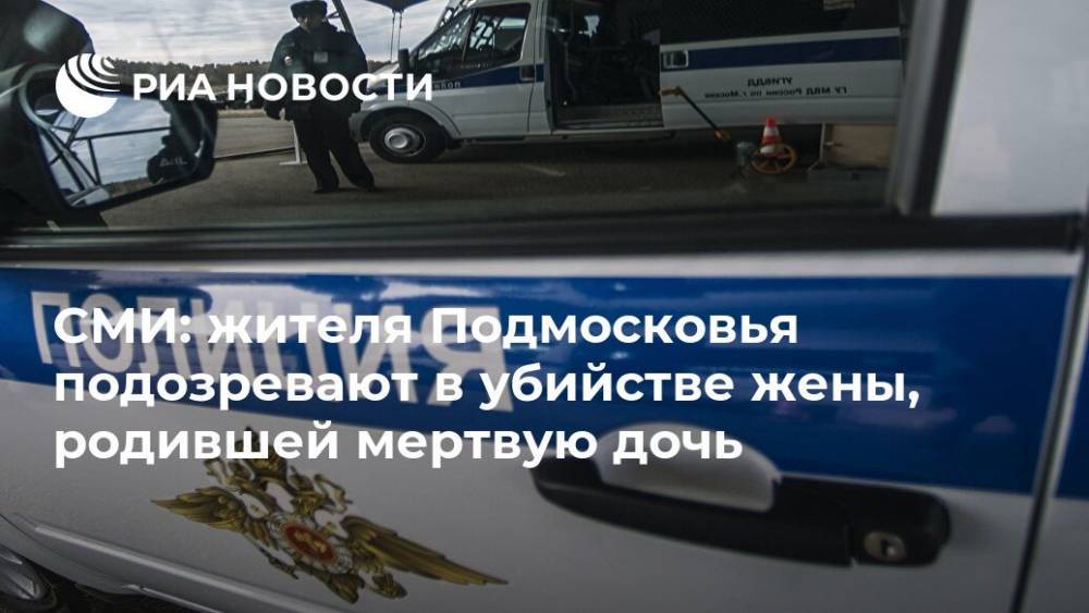 СМИ: жителя Подмосковья подозревают в убийстве жены, родившей мертвую дочь