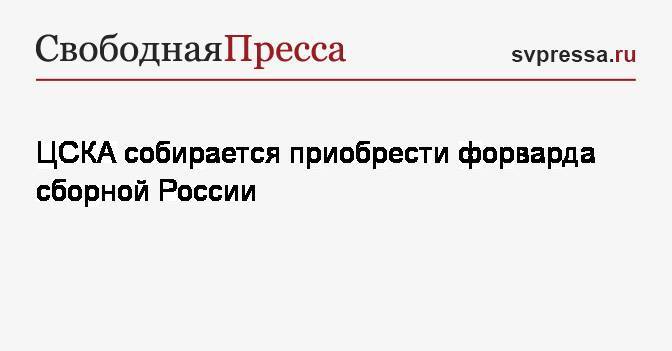 ЦСКА собирается приобрести форварда сборной России