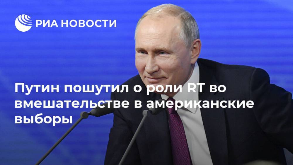 Из-за RT Россию снова обвинят во вмешательстве в выборы США, пошутил Путин