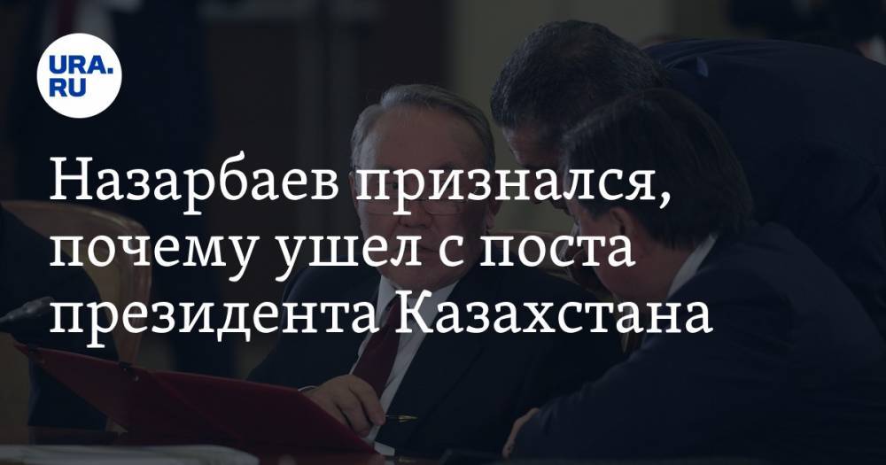 Назарбаев признался, почему ушел с поста президента Казахстана