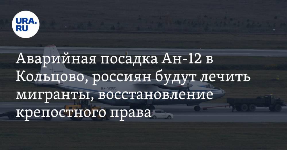 Аварийная посадка Ан-12 в Кольцово, россиян будут лечить мигранты, рабочие просят восстановить крепостное право. Главное за день — в подборке «URA.RU»