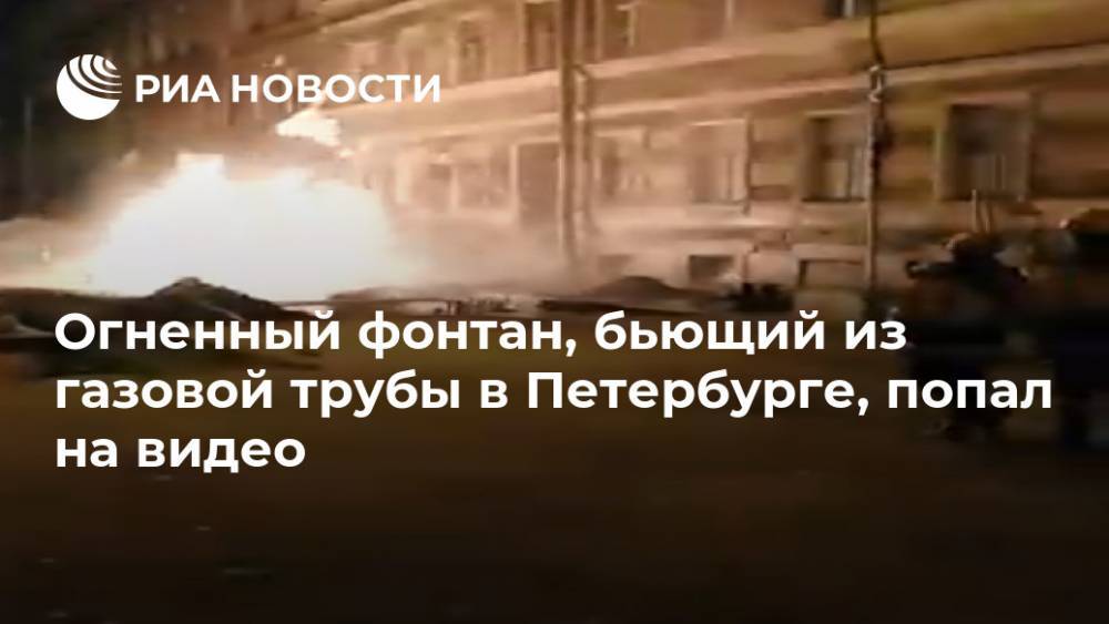 Огненный фонтан, бьющий из газовой трубы в Петербурге, попал на видео