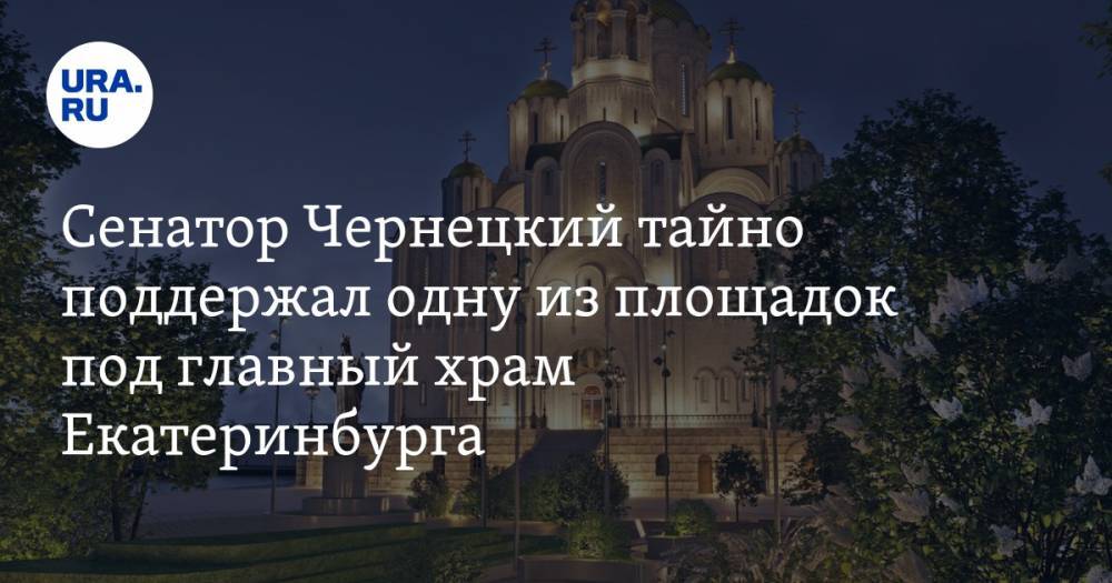 Сенатор Чернецкий тайно поддержал одну из площадок под главный храм Екатеринбурга