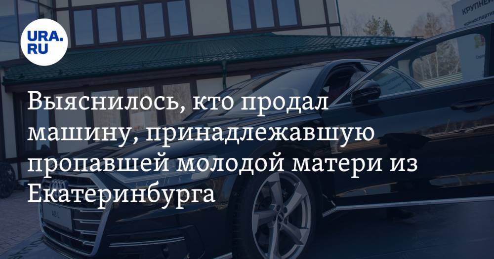 Выяснилось, кто продал машину, принадлежавшую пропавшей молодой матери из Екатеринбурга