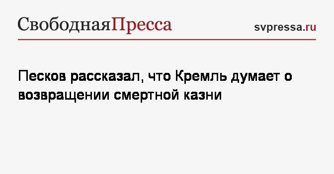 Песков рассказал, что Кремль думает о возвращении смертной казни