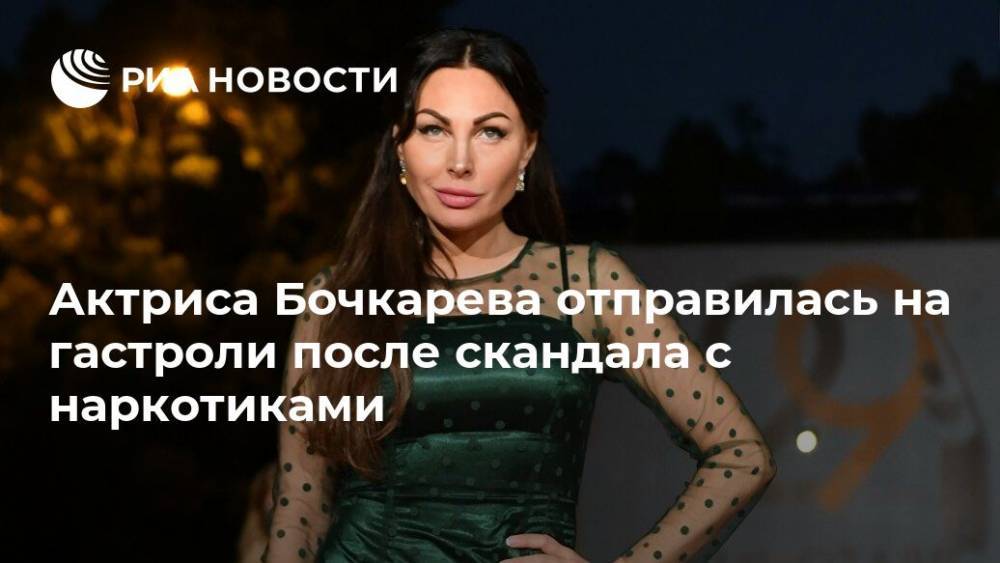 Актриса Бочкарева отправилась на гастроли после скандала с наркотиками