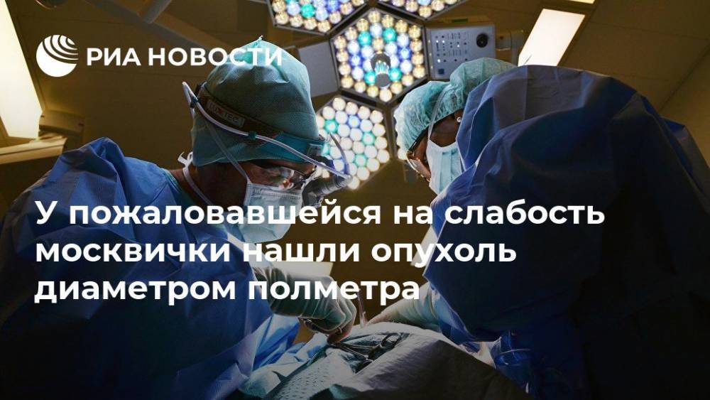 У пожаловавшейся на слабость москвички нашли опухоль диаметром полметра