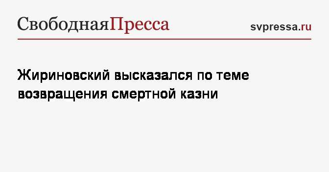 Жириновский высказался по теме возвращения смертной казни
