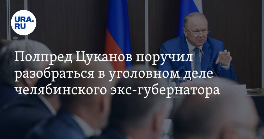 Полпред Цуканов поручил разобраться в уголовном деле челябинского экс-губернатора