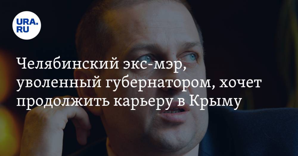 Челябинский экс-мэр, уволенный губернатором, хочет продолжить карьеру в Крыму