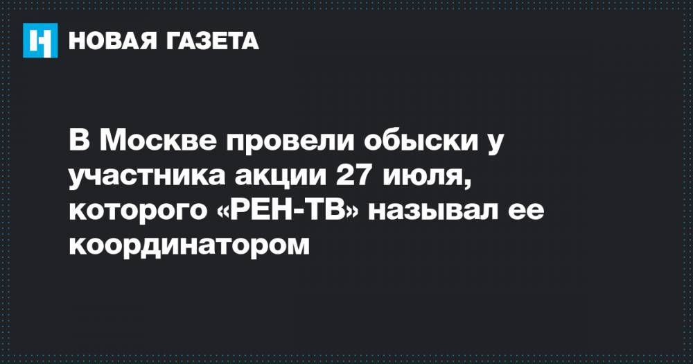 В Москве провели обыски у участника акции 27 июля, которого «РЕН-ТВ» называл ее координатором