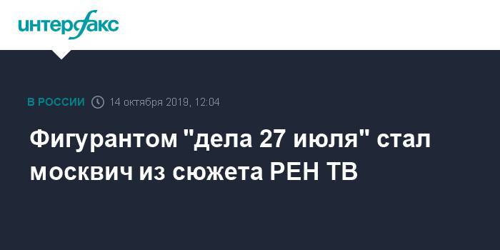 Фигурантом "дела 27 июля" стал москвич из сюжета РЕН ТВ