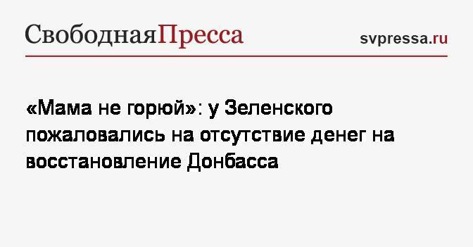 «Мама не горюй»: у Зеленского пожаловались на отсутствие денег на восстановление Донбасса