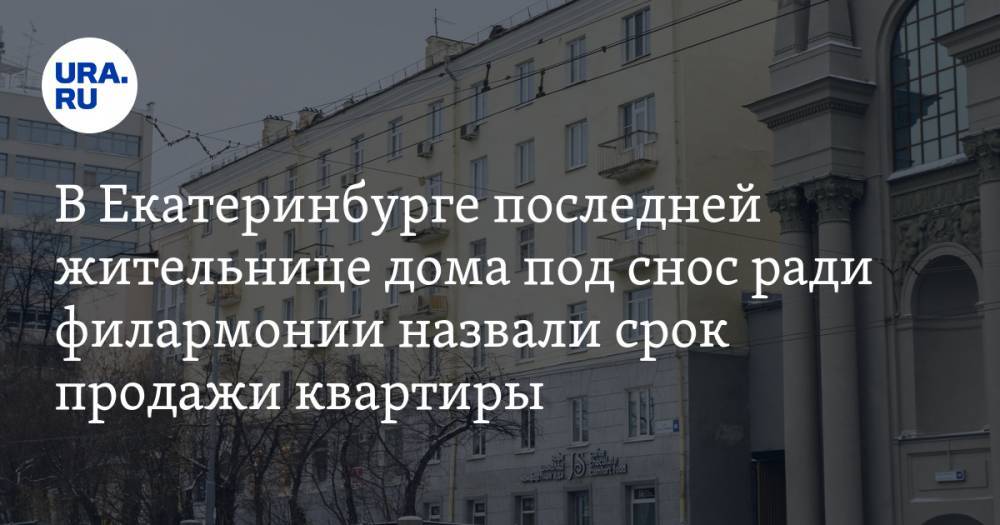 В Екатеринбурге последней жительнице дома под снос ради филармонии назвали срок продажи квартиры