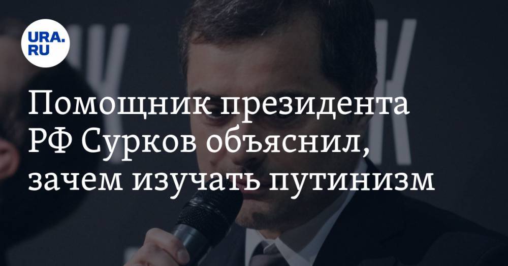 Помощник президента РФ Сурков объяснил, зачем изучать путинизм