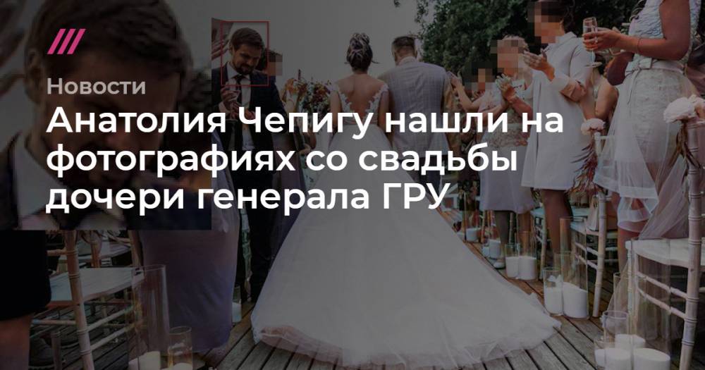 Анатолия Чепигу нашли на фотографиях со свадьбы дочери генерала ГРУ
