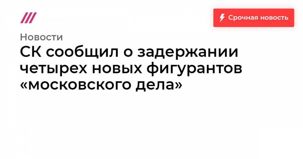 СК сообщил о задержании четырех новых фигурантов «московского дела»
