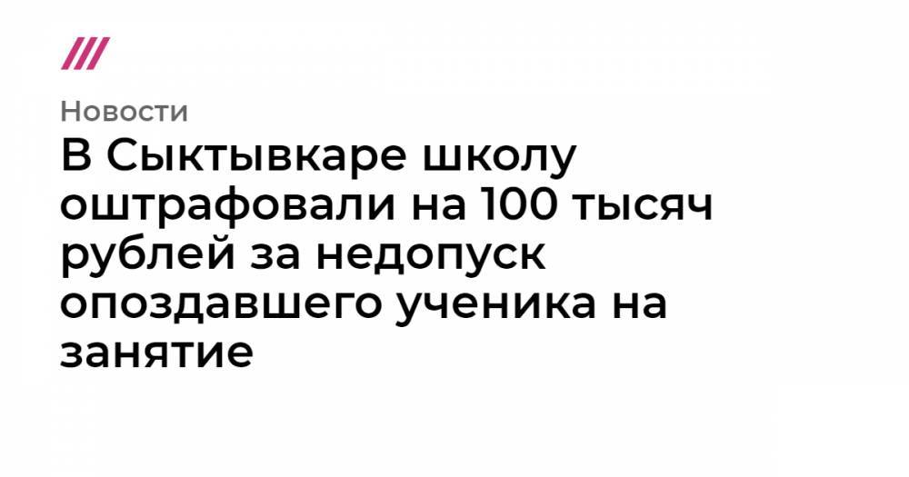 В Сыктывкаре школу оштрафовали на 100 тысяч рублей за недопуск опоздавшего ученика на занятие