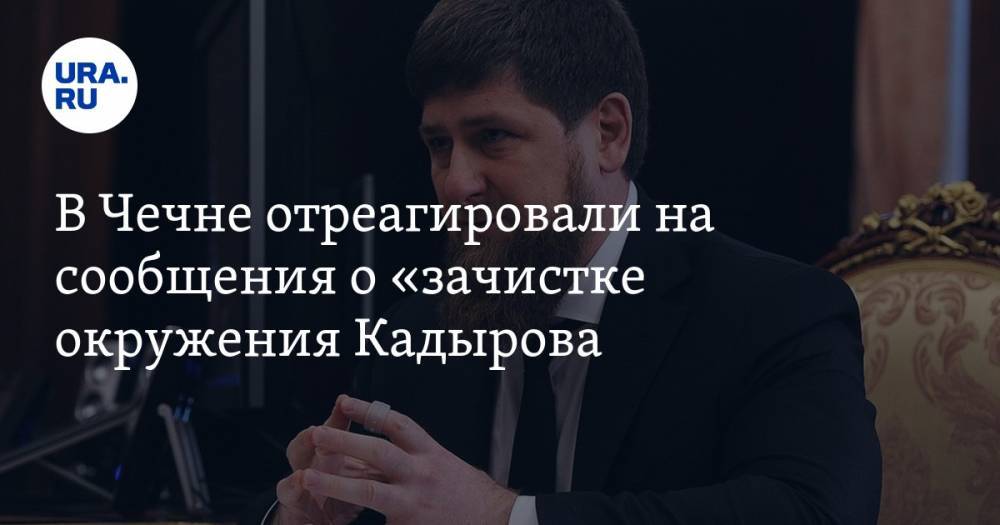 В Чечне отреагировали на сообщения о «зачистке» окружения Кадырова