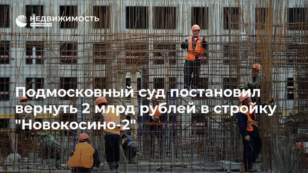 Подмосковный суд постановил вернуть 2 млрд рублей в стройку "Новокосино-2"