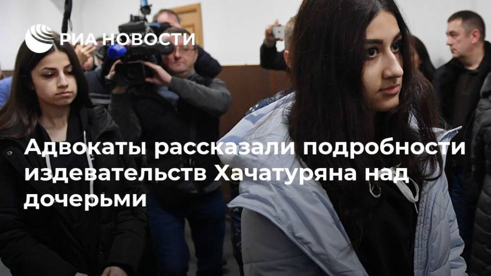 Адвокаты рассказали подробности издевательств Хачатуряна над дочерьми