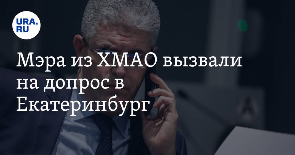 Мэра из ХМАО вызвали на допрос в Екатеринбург
