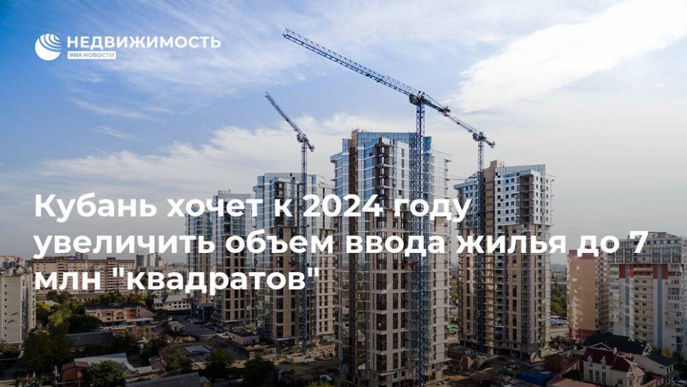 Кубань хочет к 2024 году увеличить объем ввода жилья до 7 млн "квадратов"