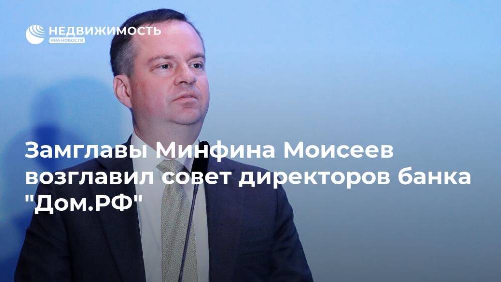 Замглавы Минфина Моисеев возглавил совет директоров банка "Дом.РФ"