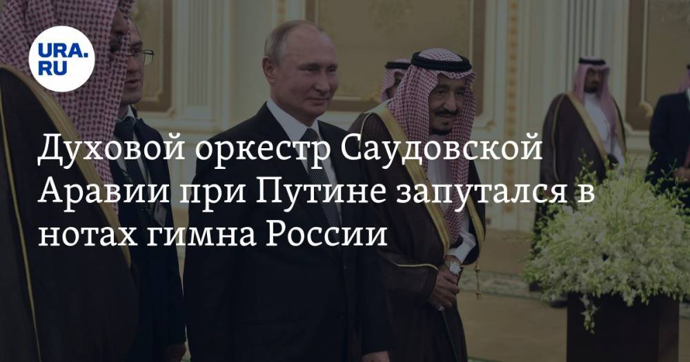 Духовой оркестр Саудовской Аравии при Путине запутался в нотах гимна России. ВИДЕО