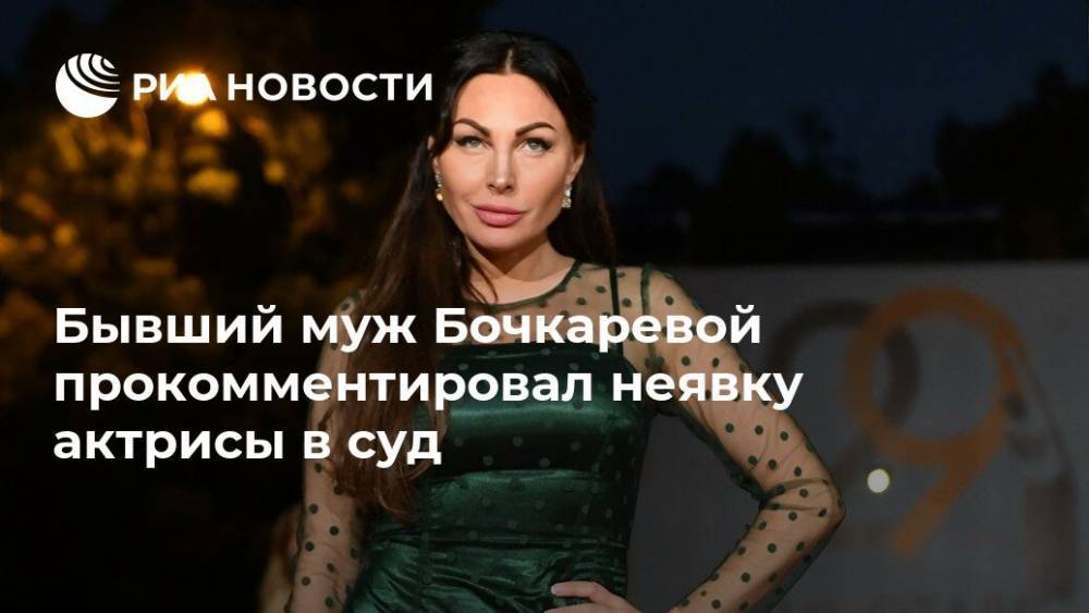 Бывший муж Бочкаревой прокомментировал неявку актрисы в суд