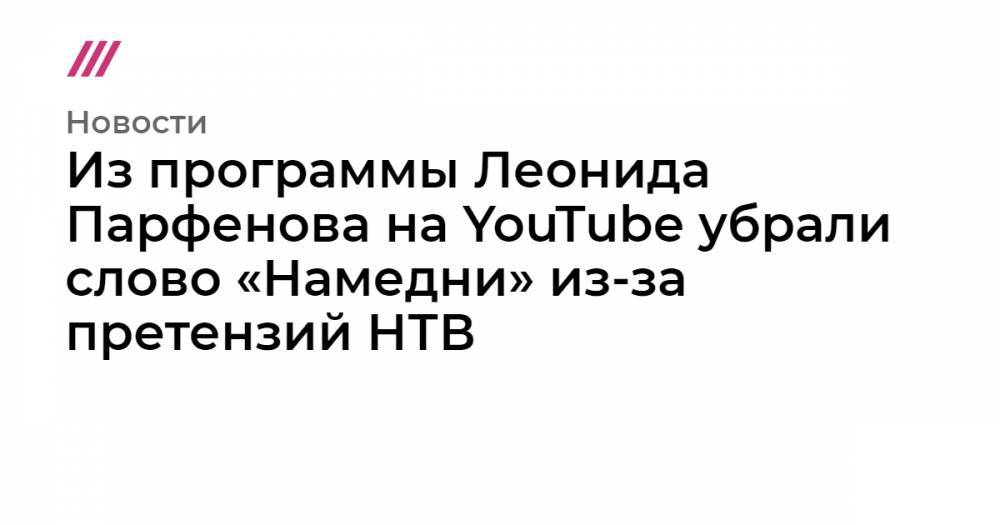 Из программы Леонида Парфенова на YouTube убрали слово «Намедни» из-за претензий НТВ
