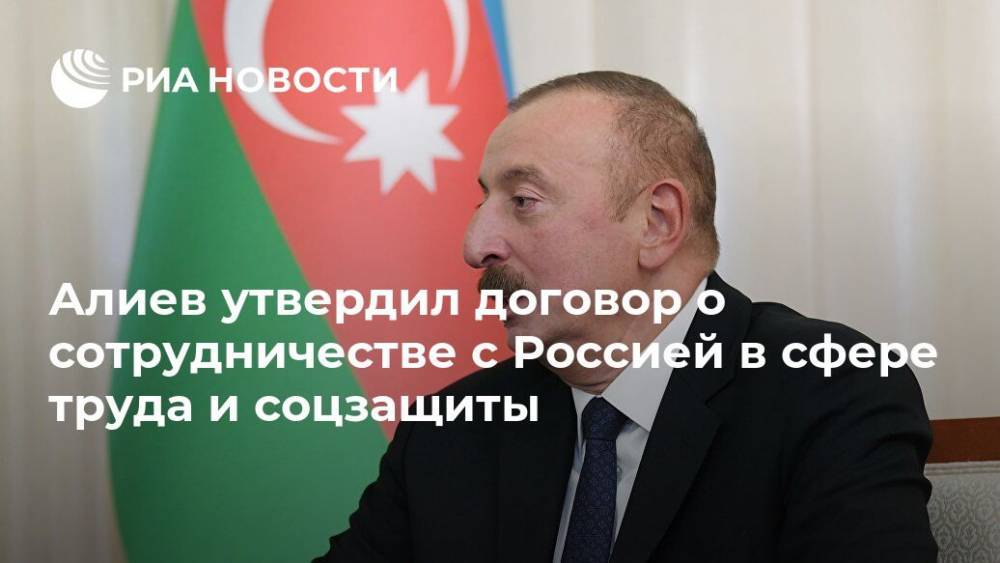 Алиев утвердил договор о сотрудничестве с Россией в сфере труда и соцзащиты