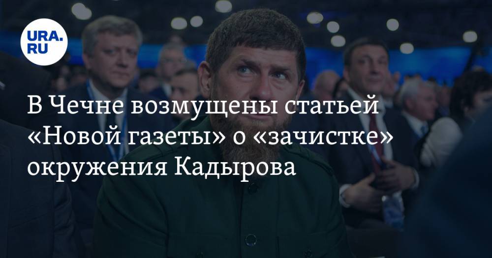 В Чечне возмущены статьей «Новой газеты» о «зачистке» окружения Кадырова. «Относятся к нам как к скотам»
