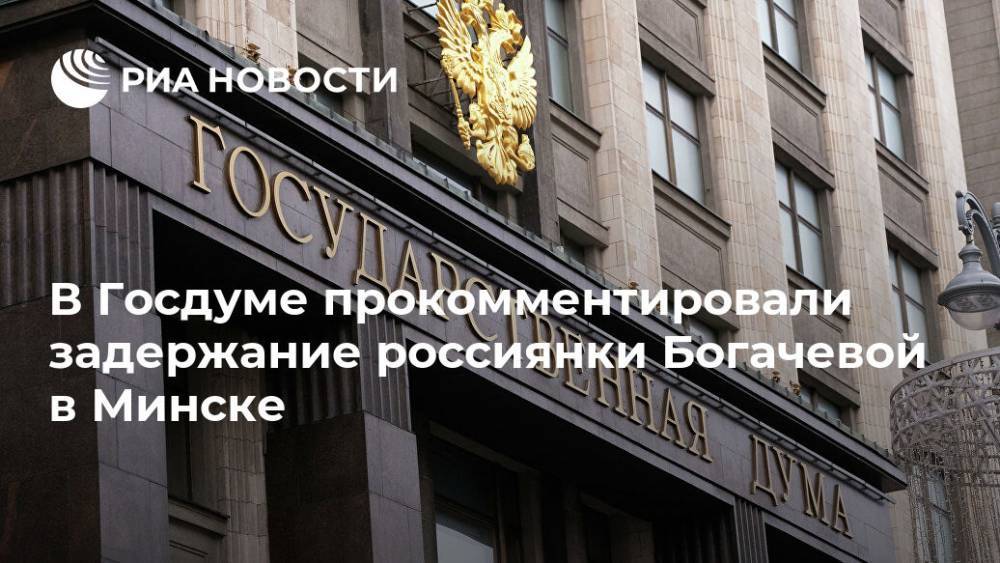 В Госдуме прокомментировали задержание россиянки Богачевой в Минске